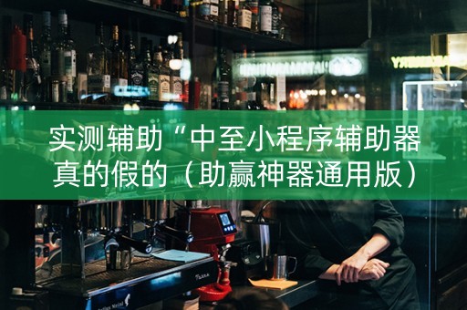 实测辅助“中至小程序辅助器真的假的（助赢神器通用版）