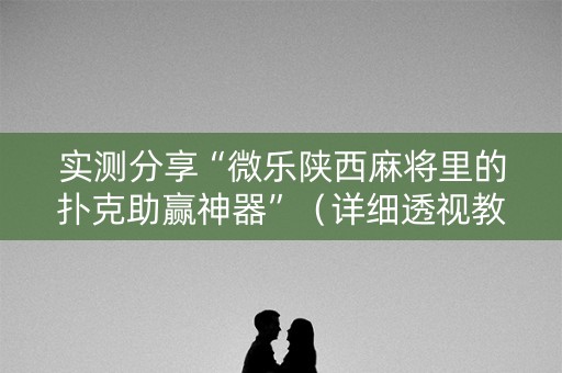 实测分享“微乐陕西麻将里的扑克助赢神器”（详细透视教程）-哔哩哔哩