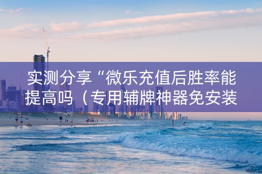 实测分享“微乐充值后胜率能提高吗（专用辅牌神器免安装）