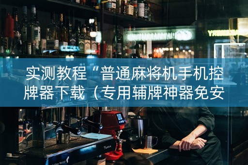 实测教程“普通麻将机手机控牌器下载（专用辅牌神器免安装）