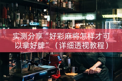 实测分享“好彩麻将怎样才可以拿好牌”（详细透视教程）-哔哩哔哩