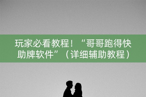 玩家必看教程！“哥哥跑得快助牌软件”（详细辅助教程）-哔哩哔哩
