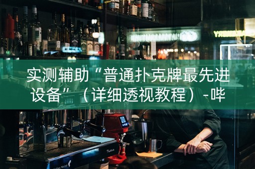 实测辅助“普通扑克牌最先进设备”（详细透视教程）-哔哩哔哩