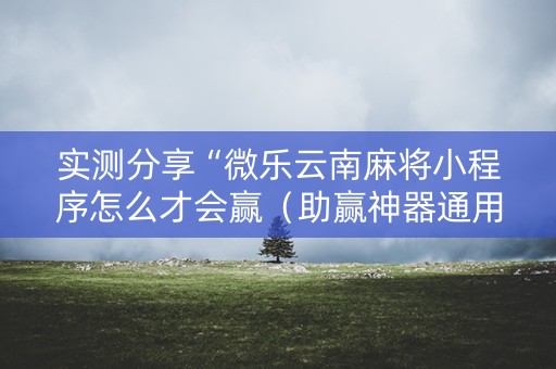 实测分享“微乐云南麻将小程序怎么才会赢（助赢神器通用版）