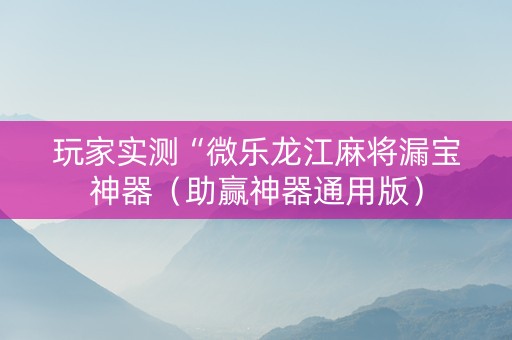 玩家实测“微乐龙江麻将漏宝神器（助赢神器通用版）