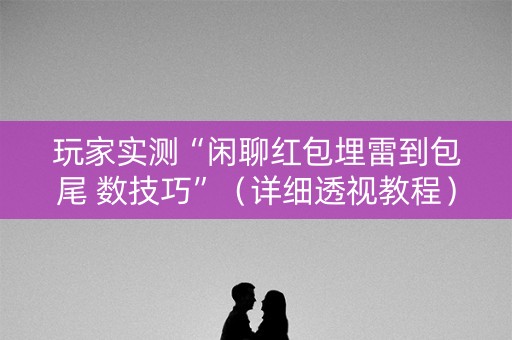 玩家实测“闲聊红包埋雷到包尾 数技巧”（详细透视教程）-哔哩哔哩