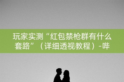 玩家实测“红包禁枪群有什么套路”（详细透视教程）-哔哩哔哩