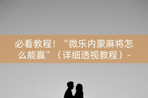 必看教程！“微乐内蒙麻将怎么能赢”（详细透视教程）-哔哩哔哩