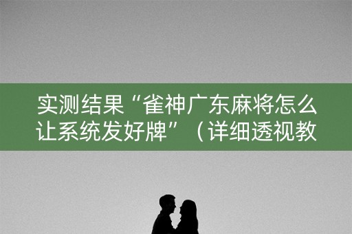 实测结果“雀神广东麻将怎么让系统发好牌”（详细透视教程）-哔哩哔哩