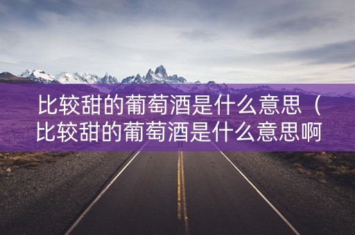 比较甜的葡萄酒是什么意思（比较甜的葡萄酒是什么意思啊）