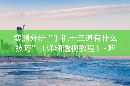 实测分析“手机十三道有什么技巧”（详细透视教程）-哔哩哔哩