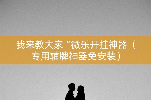 我来教大家“微乐开挂神器（专用辅牌神器免安装）