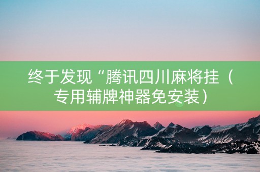 终于发现“腾讯四川麻将挂（专用辅牌神器免安装）