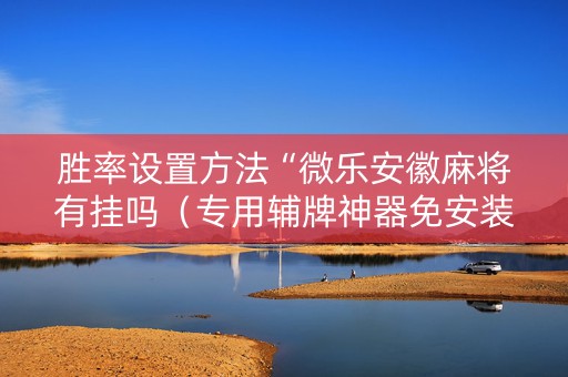 胜率设置方法“微乐安徽麻将有挂吗（专用辅牌神器免安装）