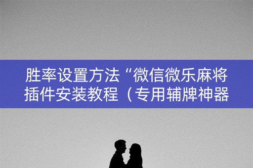 胜率设置方法“微信微乐麻将插件安装教程（专用辅牌神器免安装）