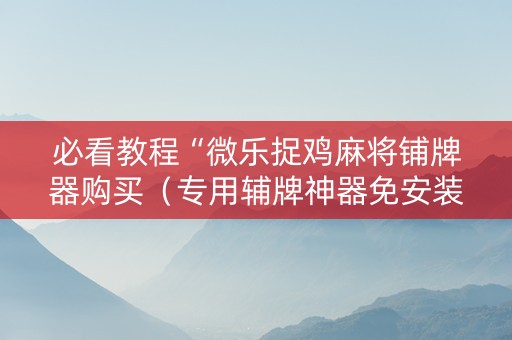 必看教程“微乐捉鸡麻将铺牌器购买（专用辅牌神器免安装）