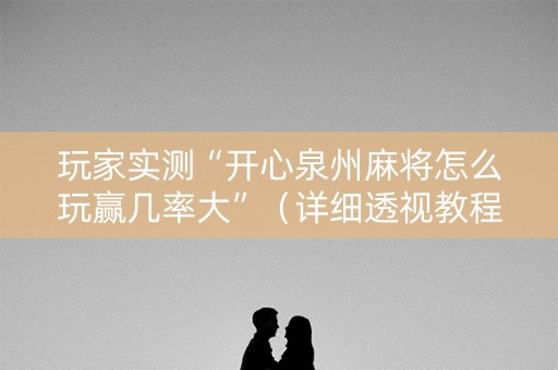 玩家实测“开心泉州麻将怎么玩赢几率大”（详细透视教程）-哔哩哔哩