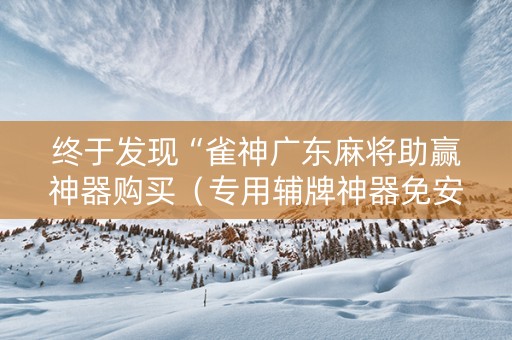 终于发现“雀神广东麻将助赢神器购买（专用辅牌神器免安装）