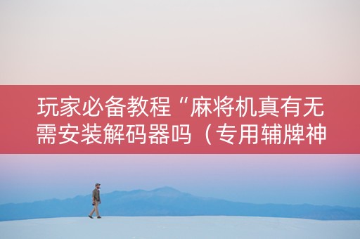 玩家必备教程“麻将机真有无需安装解码器吗（专用辅牌神器免安装）