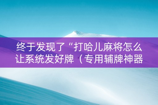 终于发现了“打哈儿麻将怎么让系统发好牌（专用辅牌神器免安装）