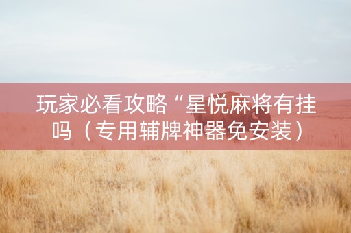 玩家必看攻略“星悦麻将有挂吗（专用辅牌神器免安装）