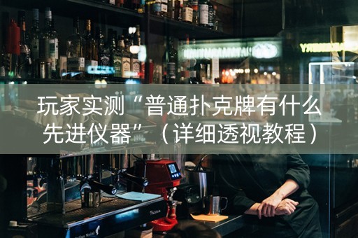 玩家实测“普通扑克牌有什么先进仪器”（详细透视教程）-哔哩哔哩