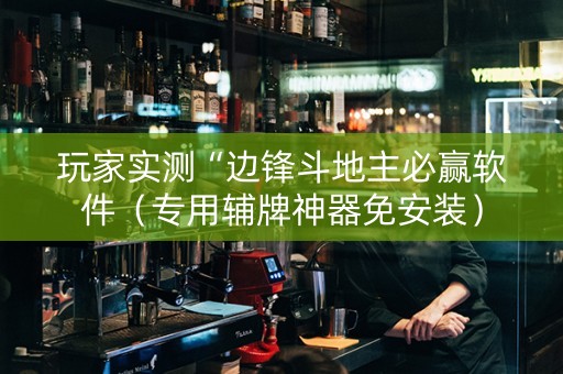 玩家实测“边锋斗地主必赢软件（专用辅牌神器免安装）
