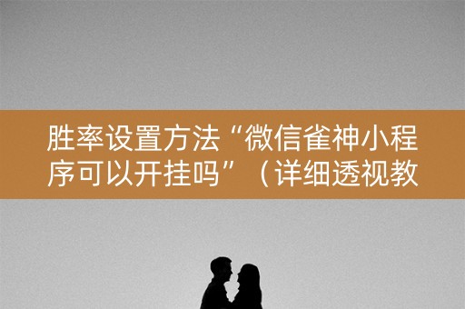 胜率设置方法“微信雀神小程序可以开挂吗”（详细透视教程）-哔哩哔哩