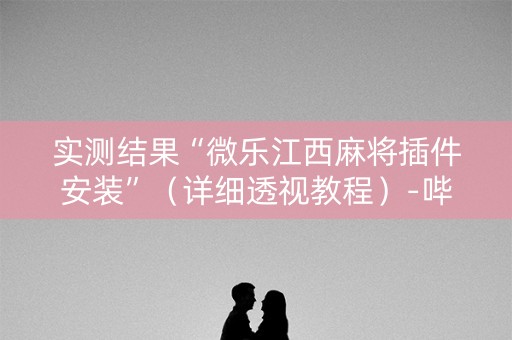 实测结果“微乐江西麻将插件安装”（详细透视教程）-哔哩哔哩