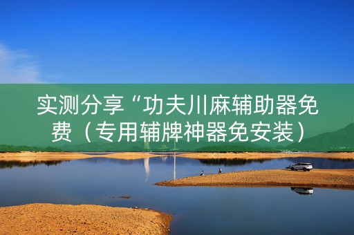 实测分享“功夫川麻辅助器免费（专用辅牌神器免安装）