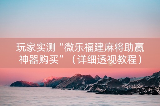 玩家实测“微乐福建麻将助赢神器购买”（详细透视教程）-哔哩哔哩
