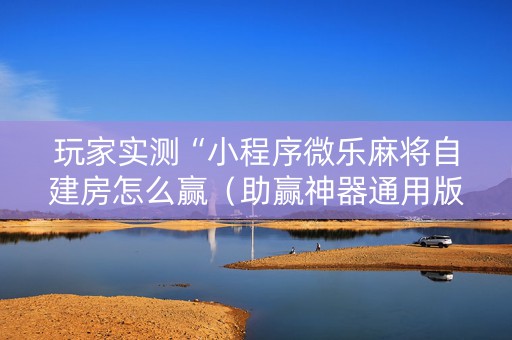 玩家实测“小程序微乐麻将自建房怎么赢（助赢神器通用版）