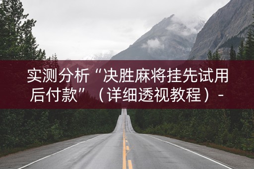实测分析“决胜麻将挂先试用后付款”（详细透视教程）-哔哩哔哩