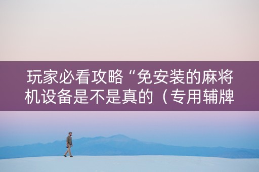 玩家必看攻略“免安装的麻将机设备是不是真的（专用辅牌神器免安装）