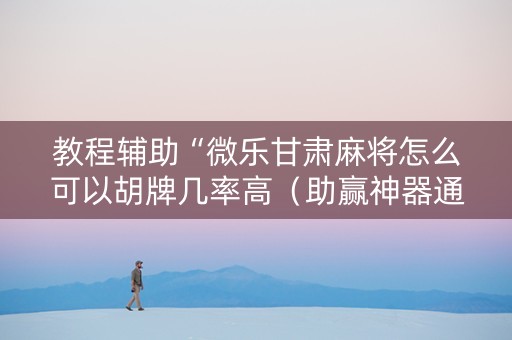 教程辅助“微乐甘肃麻将怎么可以胡牌几率高（助赢神器通用版）