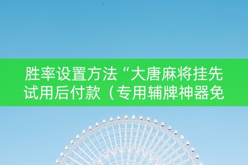 胜率设置方法“大唐麻将挂先试用后付款（专用辅牌神器免安装）
