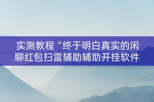 实测教程“终于明白真实的闲聊红包扫雷辅助辅助开挂软件”（详细透视教程）-哔哩哔哩