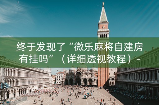 终于发现了“微乐麻将自建房有挂吗”（详细透视教程）-哔哩哔哩