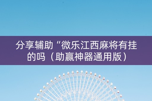 分享辅助“微乐江西麻将有挂的吗（助赢神器通用版）