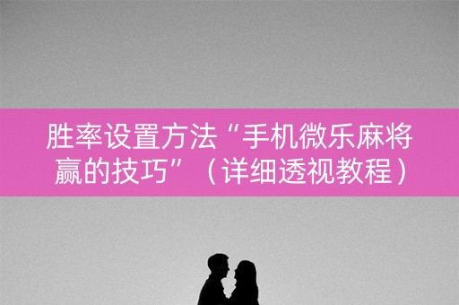 胜率设置方法“手机微乐麻将赢的技巧”（详细透视教程）-哔哩哔哩
