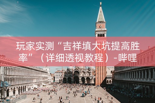玩家实测“吉祥填大坑提高胜率”（详细透视教程）-哔哩哔哩