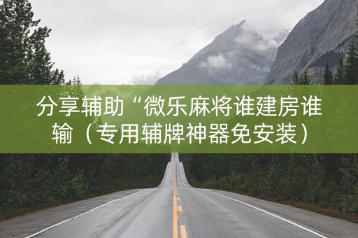 分享辅助“微乐麻将谁建房谁输（专用辅牌神器免安装）