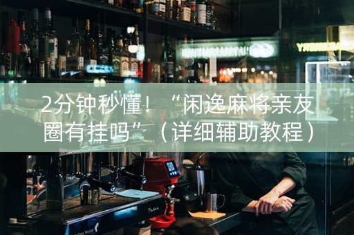 2分钟秒懂！“闲逸麻将亲友圈有挂吗”（详细辅助教程）-哔哩哔哩