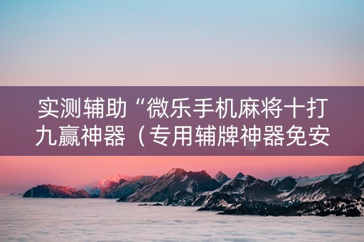 实测辅助“微乐手机麻将十打九赢神器（专用辅牌神器免安装）