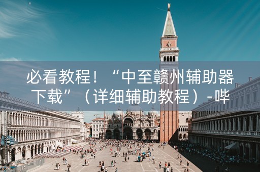 必看教程！“中至赣州辅助器下载”（详细辅助教程）-哔哩哔哩