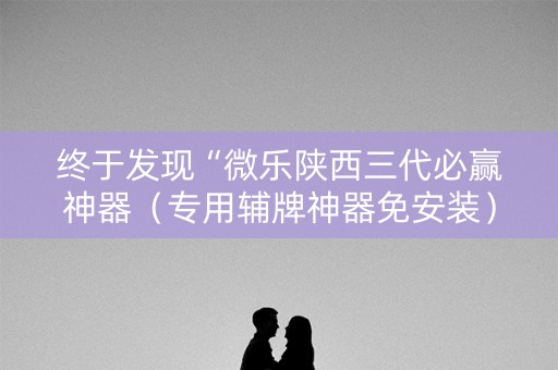 终于发现“微乐陕西三代必赢神器（专用辅牌神器免安装）