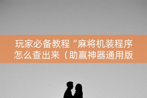 玩家必备教程“麻将机装程序怎么查出来（助赢神器通用版）