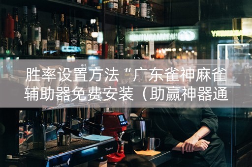胜率设置方法“广东雀神麻雀辅助器免费安装（助赢神器通用版）