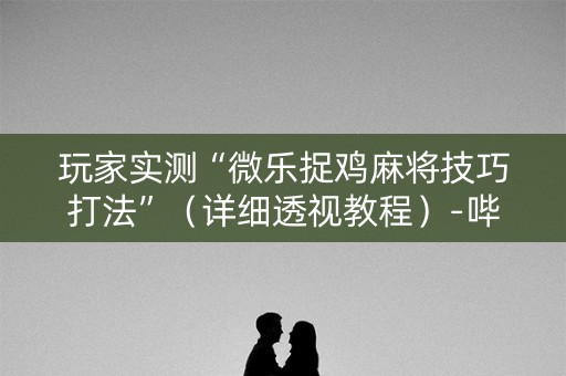 玩家实测“微乐捉鸡麻将技巧打法”（详细透视教程）-哔哩哔哩