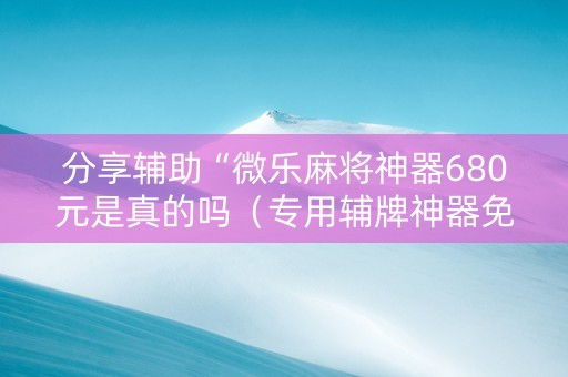 分享辅助“微乐麻将神器680元是真的吗（专用辅牌神器免安装）